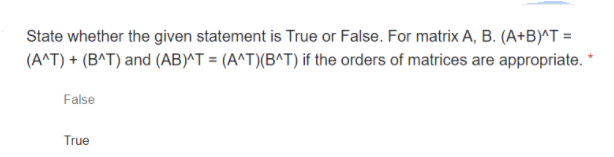 State whether the given statement is True or False. For matrix A, B. (A+B)^T =
(A^T) + (B^T) and (AB)^T = (A^T)(B^T) if the orders of matrices are appropriate. *
False
True
