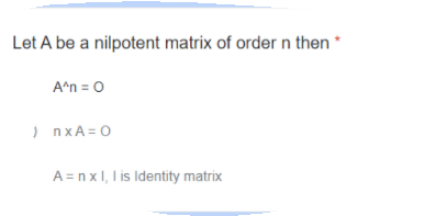 Let A be a nilpotent matrix of order n then *
A*n = 0
) nxA = 0
A = n x l, I is Identity matrix
