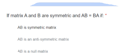 If matrix A and B are symmetric and AB :
BA if:
AB is symmetric matrix
AB is an anti-symmetric matrix
AB is a null matrix
