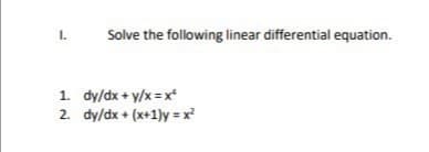 I.
Solve the following linear differential equation.
1. dy/dx + y/x = x
2. dy/dx + (x+1)y =x?
