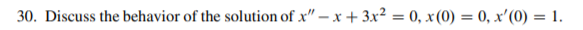 30. Discuss the behavior of the solution of x" – x + 3x² = 0, x(0) = 0, x'(0) = 1.
%3D
