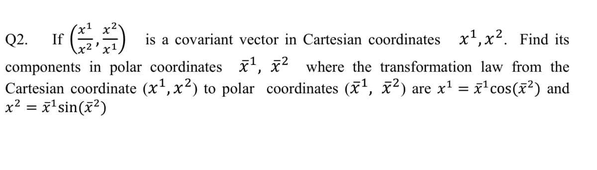 Q2. If E
is a covariant vector in Cartesian coordinates x',x2. Find its
components in polar coordinates x', x2 where the transformation law from the
Cartesian coordinate (x', x?) to polar coordinates (x,
x² = x'sin(x²)
x²)
x1
x'cos(x?) and
are
