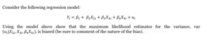 Consider the following regression model:
Y₁ =B₁ + B₂X₂ + B3X31+ B4X41 + U₁
Using the model above show that the maximum likelihood estimator for the variance, var
(uX21, X3, B4X4), is biased (be sure to comment of the nature of the bias).