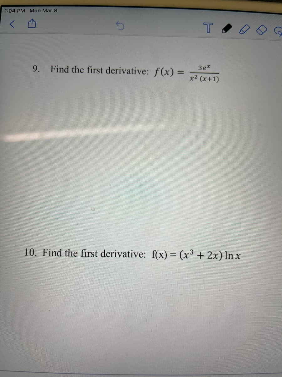 1:04 PM Mon Mar 8
T
9.
Find the first derivative: f(x) =
3ex
%3D
x2 (x+1)
10. Find the first derivative: f(x) = (x³ + 2x) In x
