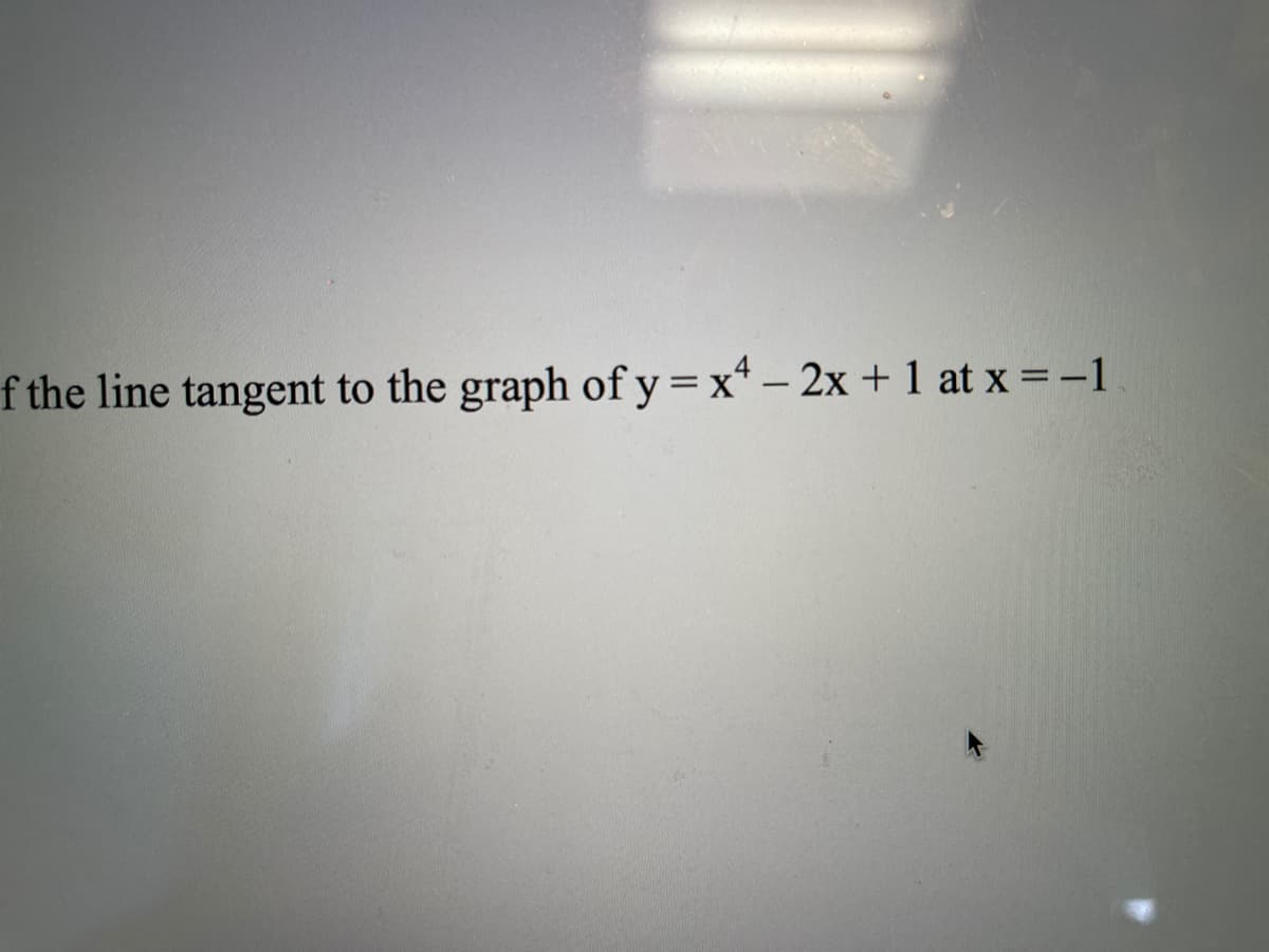 f the line tangent to the graph of y= x* - 2x + 1 at x = -1
