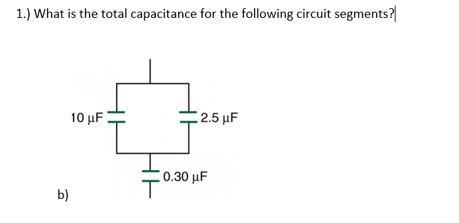 1.) What is the total capacitance for the following circuit segments?
10 μF
: 2.5 μF
0.30 µF
b)
