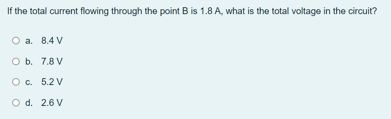 If the total current flowing through the point B is 1.8 A, what is the total voltage in the circuit?
a. 8.4 V
Ob.
7.8 V
O c.
5.2 V
O d. 2.6 V
