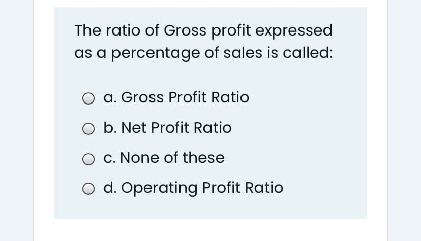 The ratio of Gross profit expressed
as a percentage of sales is called:
a. Gross Profit Ratio
O b. Net Profit Ratio
c. None of these
O d. Operating Profit Ratio
