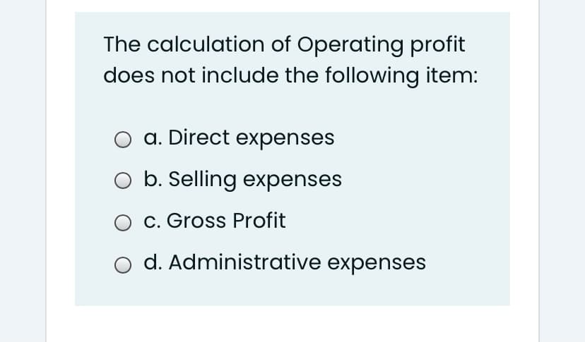The calculation of Operating profit
does not include the following item:
a. Direct expenses
O b. Selling expenses
c. Gross Profit
o d. Administrative expenses
