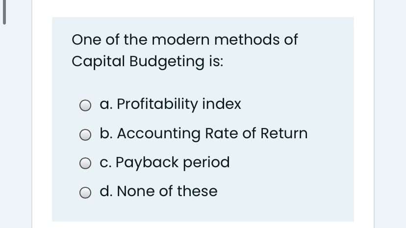 One of the modern methods of
Capital Budgeting is:
O a. Profitability index
O b. Accounting Rate of Return
O c. Payback period
d. None of these

