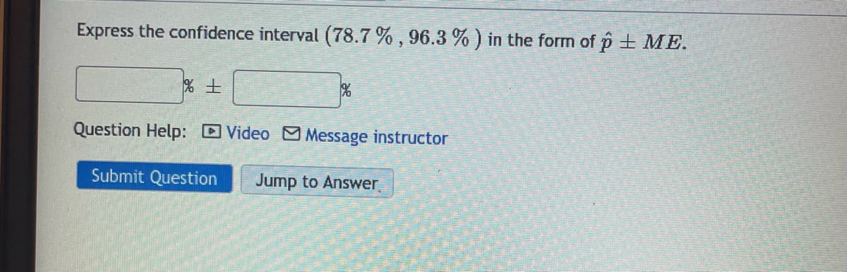 Express the confidence interval (78.7 % , 96.3 % ) in the form of p + ME.
%士
Question Help: Video MMessage instructor
Submit Question
Jump to Answer
