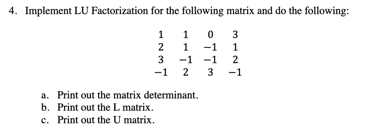 4. Implement LU Factorization for the following matrix and do the following:
ܝܕ ܢ ܚ
−1
ܝܕ ܝܕ ܠ ܚ
2
0
-1
-1 -1
a. Print out the matrix determinant.
b. Print out the L matrix.
c. Print out the U matrix.
C
I NEW
-1