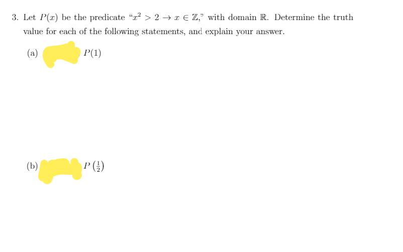 3. Let P(r) be the predicate "r? > 2 → x € Z," with domain R. Determine the truth
value for each of the following statements, and explain your answer.
(a)
P(1)
(b)
P()
