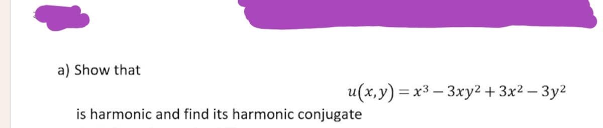 a) Show that
u(x,y) = x3 – 3xy2 + 3x² – 3y²
is harmonic and find its harmonic conjugate

