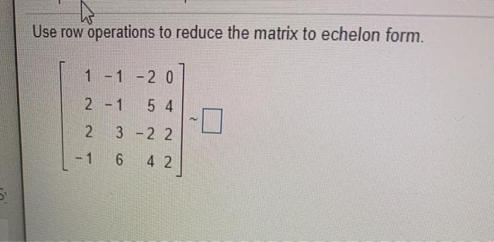 Use row operations to reduce the matrix to echelon form.
1 -1 -2 0
2 -1
5 4
D-
2 3 -2 2
-1 6
4 2
