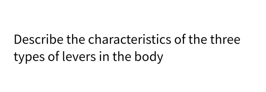 Describe the characteristics of the three
types of levers in the body
