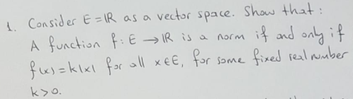 I Con sider E = IR as a vector space. Show that:
A function f:E → IR is a
fu) =klxl for oll xeE, for some fixed real ninber
norm if and only if
k>o.
