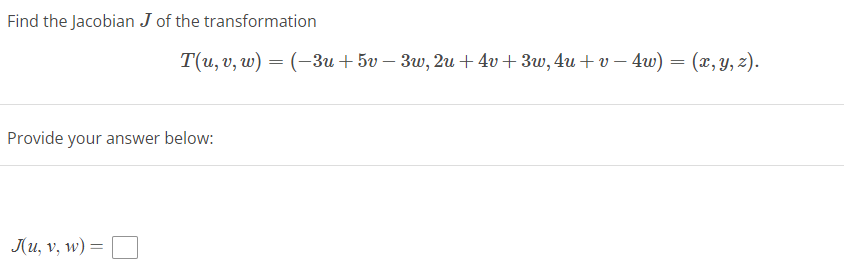 Find the Jacobian J of the transformation
T(u, v, w) = (-3u +5v − 3w, 2u +4v+3w, 4u+v − 4w) = (x, y, z).
Provide your answer below:
J(u, v, w) =