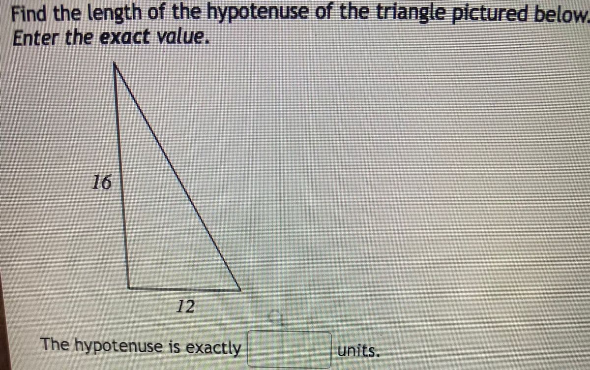 Find the length of the hypotenuse of the triangle pictured below.
Enter the exact value.
16
12
The hypotenuse is exactly
units.
