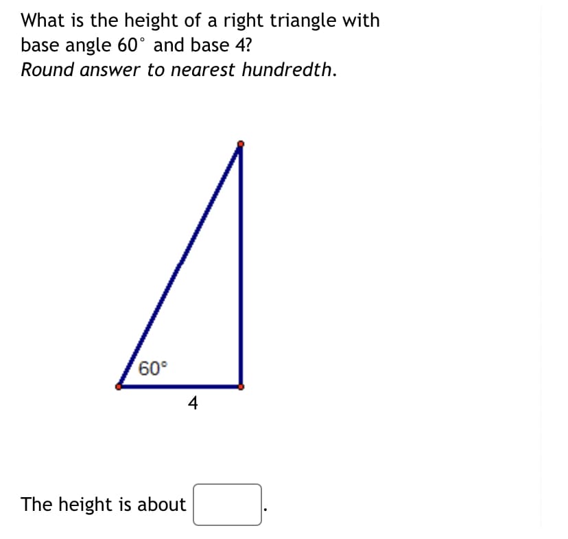 What is the height of a right triangle with
base angle 60° and base 4?
Round answer to nearest hundredth.
60°
4
The height is about
