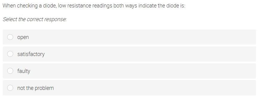 When checking a diode, low resistance readings both ways indicate the diode is:
Select the correct response:
open
satisfactory
faulty
not the problem
