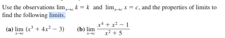 Use the observations lim, k = k and lim, x = c, and the properties of limits to
find the following limits.
x* + x? – 1
(a) lim (x³ + 4x² – 3)
(b) lim
x2 + 5

