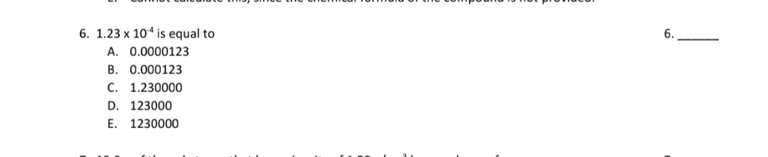 6. 1.23 x 104 is equal to
A. 0.0000123
B. 0.000123
C. 1.230000
D. 123000
E. 1230000
