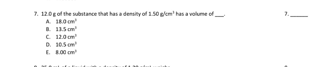 7. 12.0 g of the substance that has a density of 1.50 g/cm³ has a volume of
А. 18.0 сm?
В. 13.5 cm?
С. 12.0сm?
D. 10.5 cm3
E. 8.00 cm3
