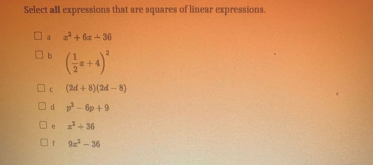 Select all expressions that are squares of linear expressions.
+6a+36
c+4
C.
(2d+8)(2d-8)
Od p-6p+9
2 +36
9a2-36
