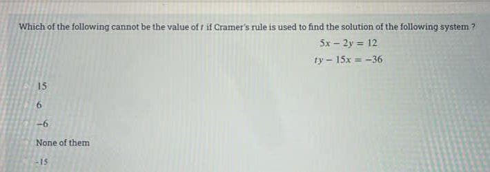 Which of the following cannot be the value off if Cramer's rule is used to find the solution of the following system?
5x - 2y = 12
ty - 15x = -36
15
6
-6
None of them
-15