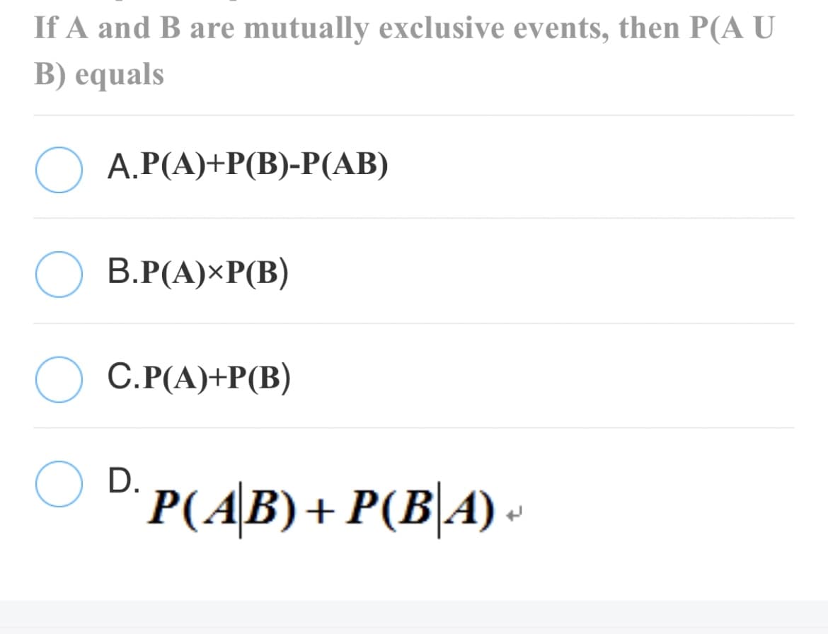 If A and B are mutually exclusive events, then P(A U
B) equals
А.Р(А)+P(В)-Р(АВ)
В.Р(A)ХP(B)
C.P(A)+P(B)
D.
P(AB)+ P(B\A) -
