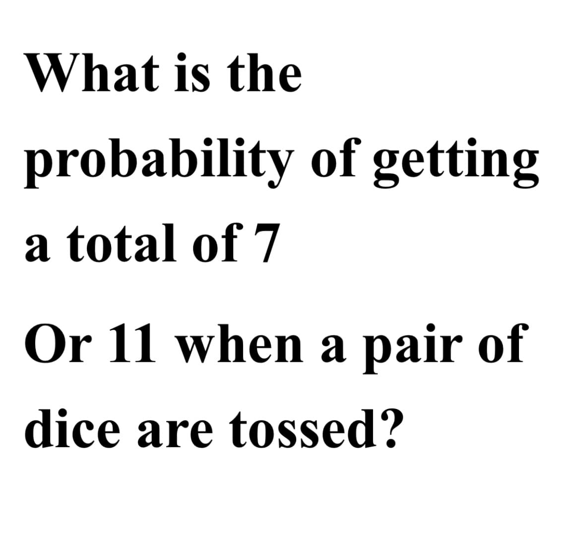 What is the
probability of getting
a total of 7
Or 11 when a pair of
dice are tossed?
