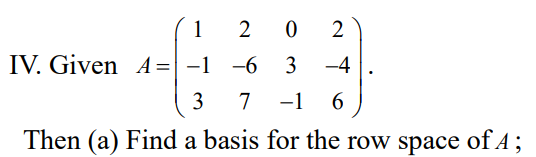 1
2 0
IV. Given A= -1
-6
3
-4
3
7
-1
Then (a) Find a basis for the row space of A;

