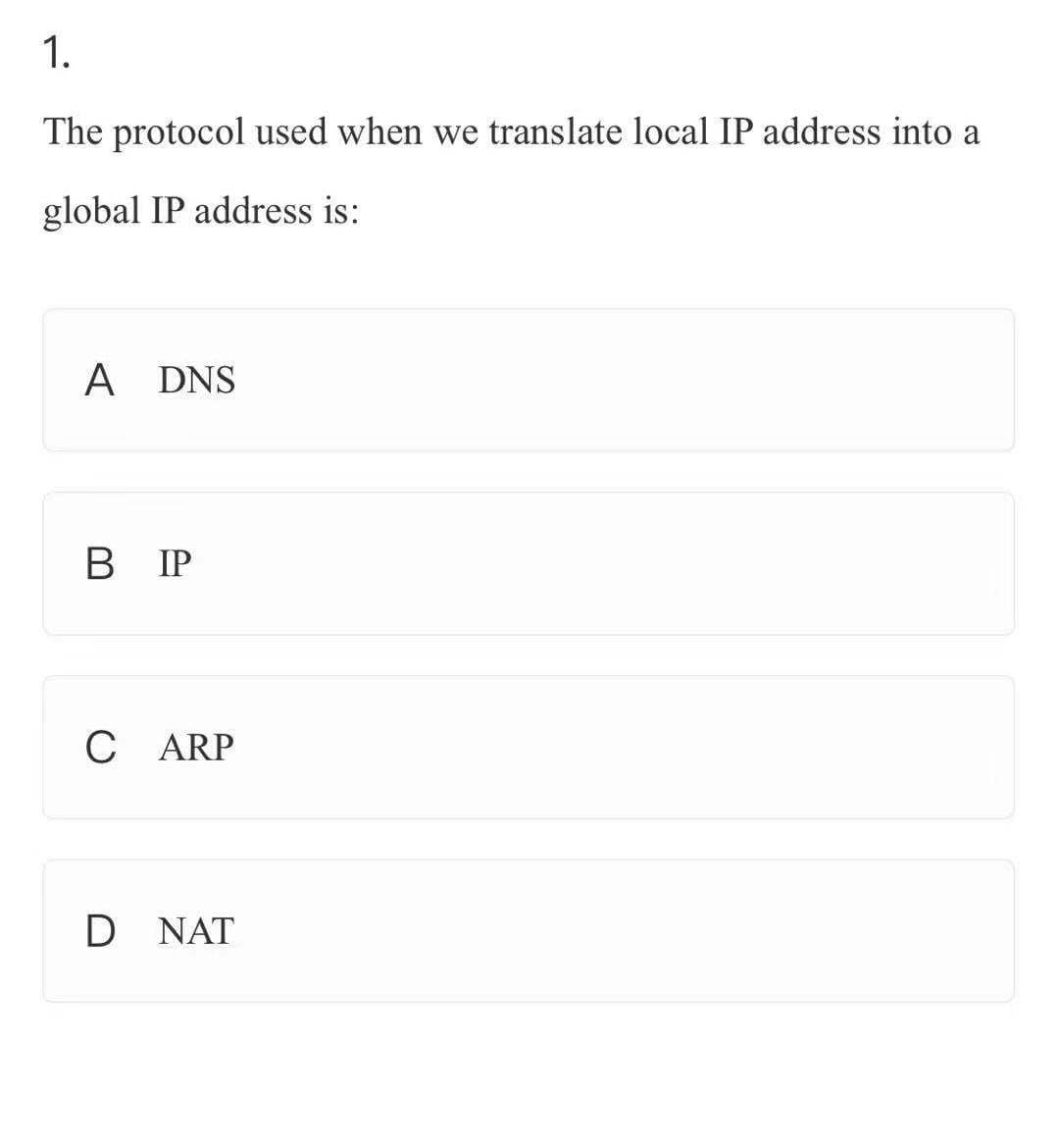 1.
The protocol used when we translate local IP address into a
global IP address is:
A DNS
В Р
С ARP
D NAT
