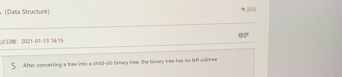 - (Data Structure)
返回
止日期:2021-01-13 16:15
穆萨
5 After converting a tree into a child-sib binary tree, the binary tree has no left subtree
