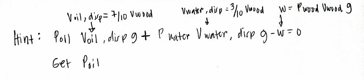 W = Pwood Uwood g
Voil, disp= 7/10 Vwood
Uwater, disp=3/10 Vwood
↓
↓
↓
Hint: Poll Voil, disp 9 + P water V water, disp g-w=0
Get Poil