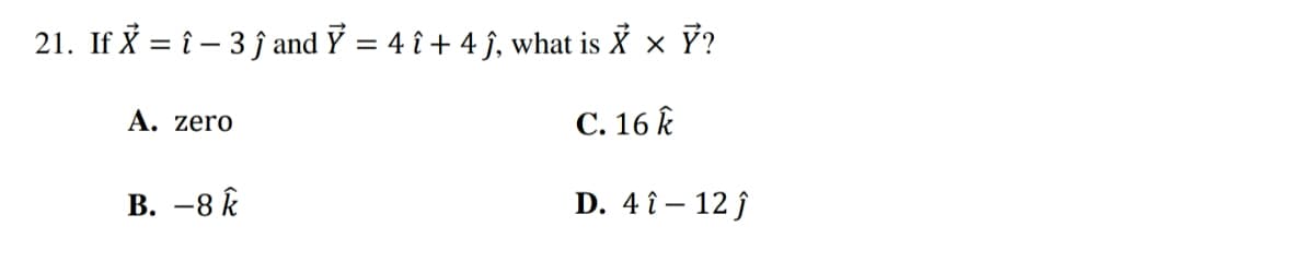 21. If X = î - 3 ĵ and Y = 4 î + 4 ĵ, what is X × Ỹ?
A. zero
C. 16 k
B. -8 k
D. 4 î - 12 ĵ