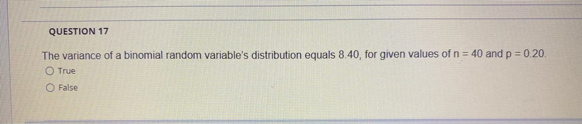 QUESTION 17
The variance of a binomial random variable's distribution equals 8.40, for given values of n = 40 and p 0.20.
O True
O False
