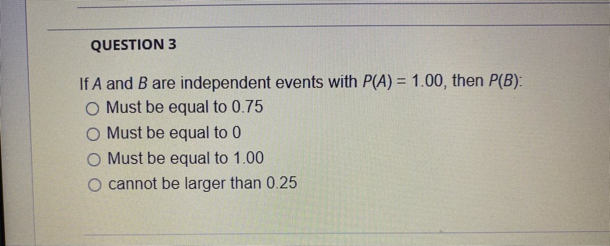 QUESTION 3
If A and B are independent events with P(A) = 1.00, then P(B):
O Must be equal to 0.75
Must be equal to 0
O Must be equal to 1.00
O cannot be larger than 0.25
