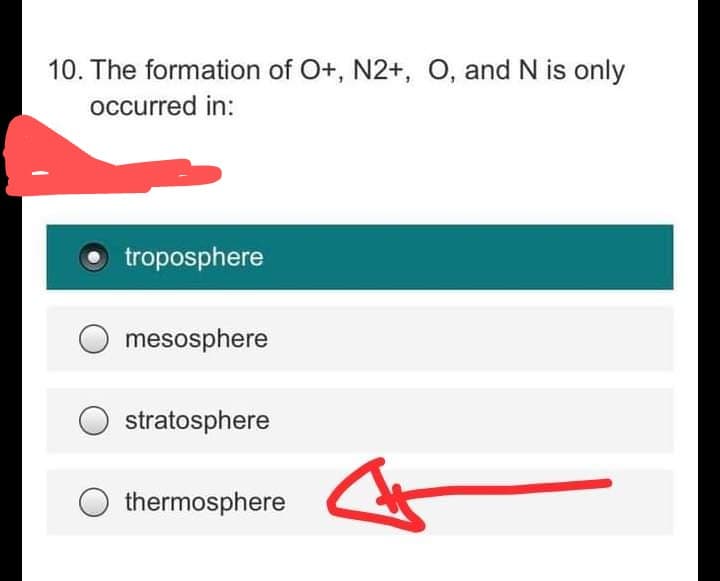 10. The formation of O+, N2+, O, and N is only
occurred in:
troposphere
mesosphere
stratosphere
thermosphere
