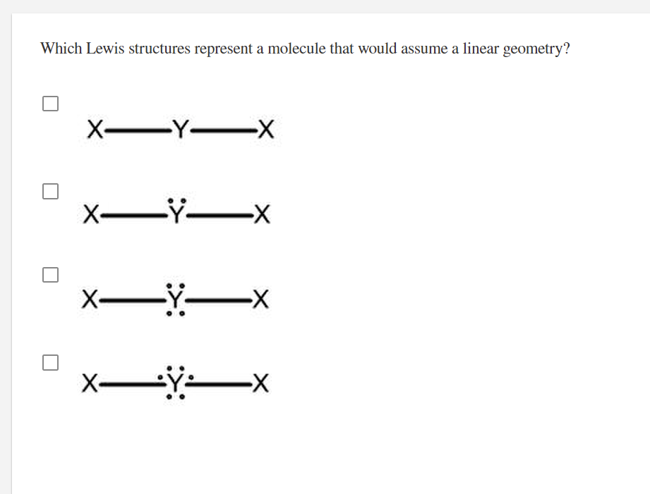 Which Lewis structures represent a molecule that would assume a linear geometry?
X Y-X
X-Y-X
X-Y-x
X-
