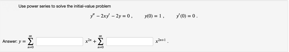 Use power series to solve the initial-value problem
y" – 2xy – 2y = 0,
y(0) = 1,
y (0) = 0.
00
00
Answer: y = >
x2n + 2
x2n+1
n=0
n=0
