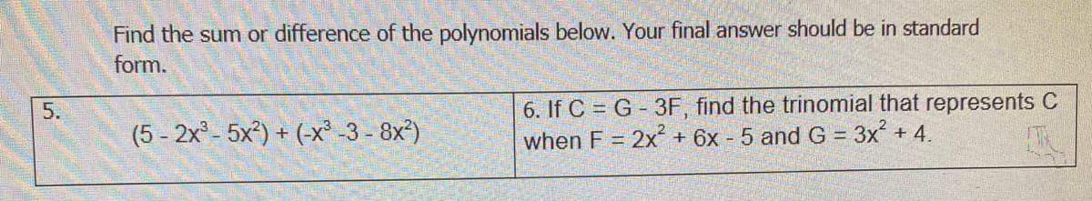 Find the sum or difference of the polynomials below. Your final answer should be in standard
form.
6. If C = G - 3F, find the trinomial that represents C
when F = 2x + 6x - 5 and G = 3x + 4.
(5 - 2x°- 5x) + (-x² -3 - 8x²)
5.
