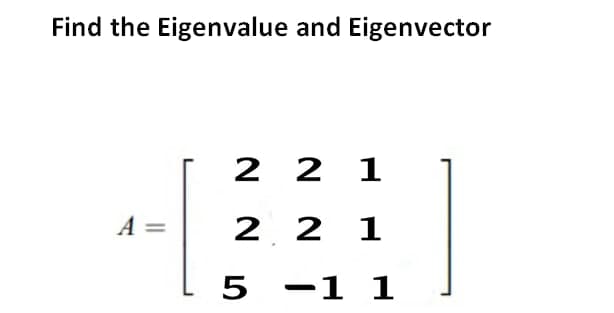 Find the Eigenvalue and Eigenvector
2 2 1
A =
2 2 1
5 -1 1
