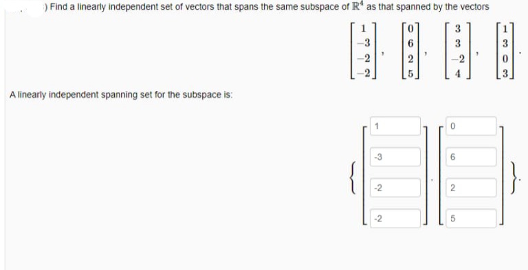 )Find a linearly independent set of vectors that spans the same subspace of R' as that spanned by the vectors
3
3
-2
2
-2
A linearly independent spanning set for the subspace is:
-2
-2
