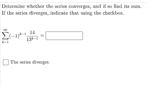 Determine whether the series converges, and if so find its sum.
If the series diverges, indicate that using the checkbox.
El-1)+-1_14
13k-1
k=1
The series diverges.
