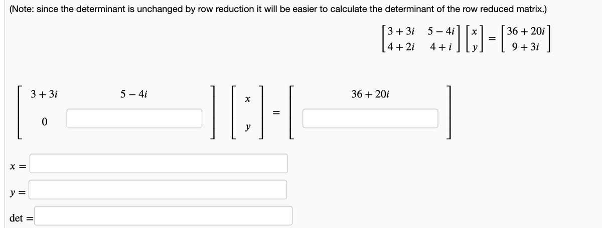 (Note: since the determinant is unchanged by row reduction it will be easier to calculate the determinant of the row reduced matrix.)
[3+3′ 5-4] [x] - [36+30]
4i X
20i
=
4 2i
4+i
9 3i
X =
y =
det
3 + 3i
=
0
5 - 4i
X
ICH
||
36 + 20i