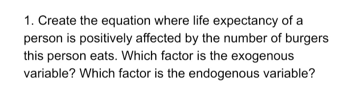 1. Create the equation where life expectancy of a
person is positively affected by the number of burgers
this person eats. Which factor is the exogenous
variable? Which factor is the endogenous variable?
