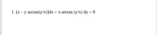 1. [x - y arctan(y/x)]dx + x arctan (y/x) dy = 0
