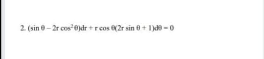 2. (sin 0 – 2r cos 0)dr +r cos 0(2r sin 0 + 1)d0 = 0
